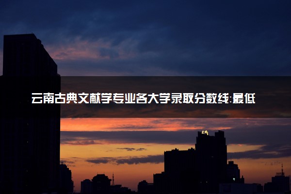 云南古典文献学专业各大学录取分数线：最低534分能上 开设院校及位次