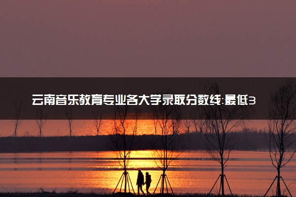 云南音乐教育专业各大学录取分数线：最低302分能上 开设院校及位次