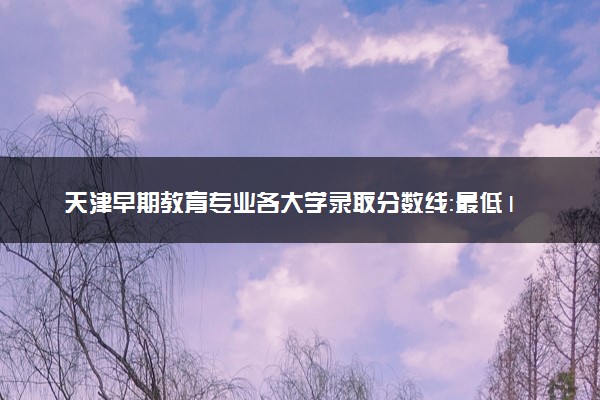 天津早期教育专业各大学录取分数线：最低150分能上 开设院校及位次
