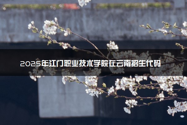 2025年江门职业技术学院在云南招生代码及专业代码 江门职业技术学院云南代码是多少？怎么查询？