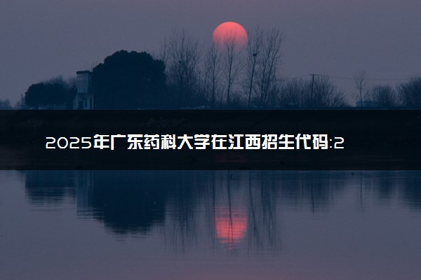2025年广东药科大学在江西招生代码：2680 专业代码及报考指南