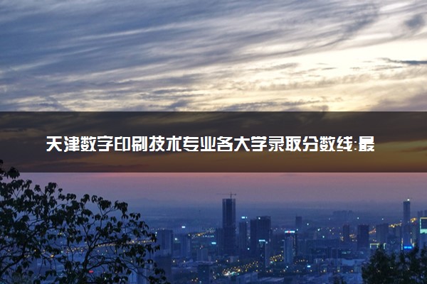天津数字印刷技术专业各大学录取分数线：最低247分能上 开设院校及位次