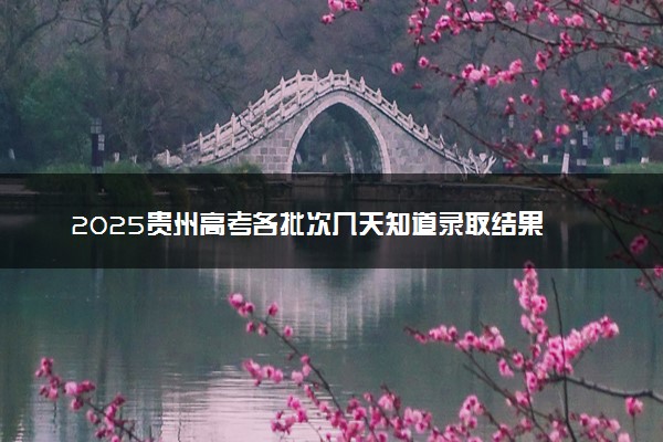 2025贵州高考各批次几天知道录取结果 附录取结束时间