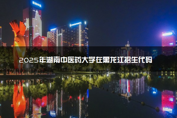 2025年湖南中医药大学在黑龙江招生代码及专业代码 湖南中医药大学黑龙江代码是多少？怎么查询？