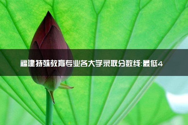 福建特殊教育专业各大学录取分数线：最低474分能上 开设院校及位次