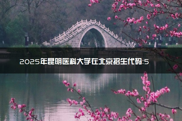 2025年昆明医科大学在北京招生代码：5316 专业代码及报考指南