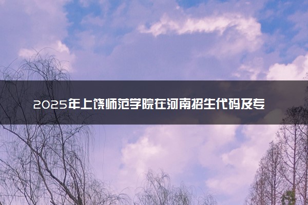 2025年上饶师范学院在河南招生代码及专业代码 上饶师范学院河南代码是多少？怎么查询？