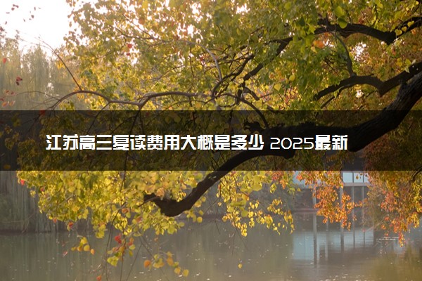江苏高三复读费用大概是多少 2025最新收费标准