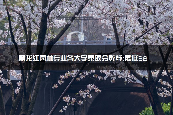 黑龙江园林专业各大学录取分数线：最低381分能上 开设院校及位次
