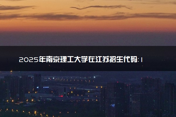 2025年南京理工大学在江苏招生代码：1104 专业代码及报考指南